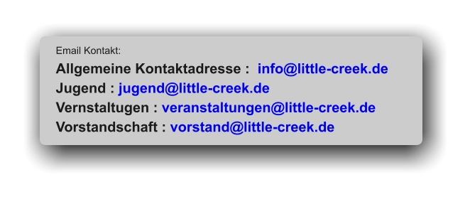Email Kontakt:  Allgemeine Kontaktadresse :  info@little-creek.de Jugend : jugend@little-creek.de Vernstaltugen : veranstaltungen@little-creek.de Vorstandschaft : vorstand@little-creek.de