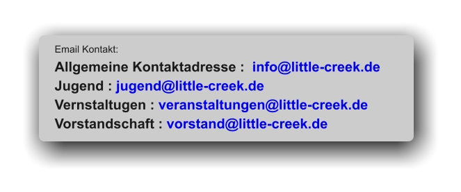 Email Kontakt:  Allgemeine Kontaktadresse :  info@little-creek.de Jugend : jugend@little-creek.de Vernstaltugen : veranstaltungen@little-creek.de Vorstandschaft : vorstand@little-creek.de